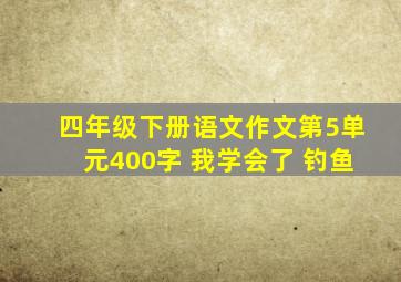 四年级下册语文作文第5单元400字 我学会了 钓鱼